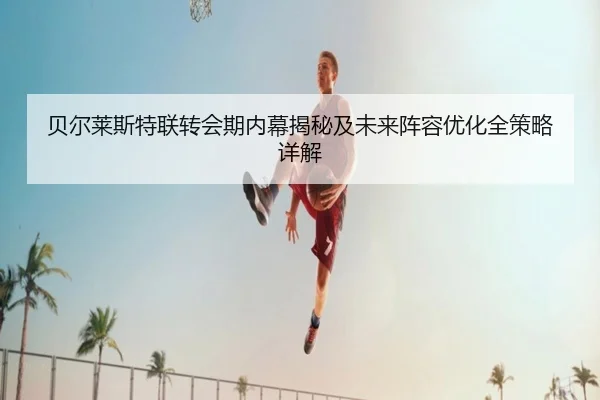 贝尔莱斯特联转会期内幕揭秘及未来阵容优化全策略详解
